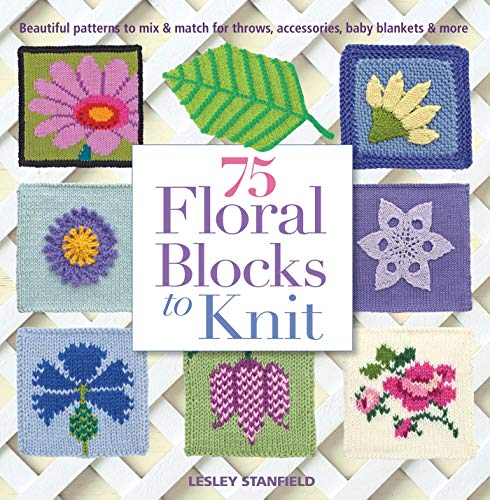 75 Floral Blocks to Knit: Beautiful Patterns to Mix & Match for Throws, Accessories, Baby Blankets & More: Beautiful Patterns to Mix & Match for Afghans, Throws, Baby Blankets, & More